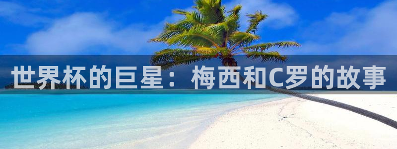 2026世界杯赛程:世界杯的巨星:梅西和C罗的故事